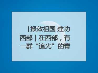 报效祖国 建功西部｜在西部，有一群“追光”的青年科学家