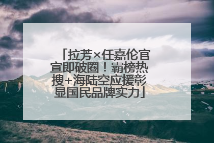 拉芳×任嘉伦官宣即破圈！霸榜热搜+海陆空应援彰显国民品牌实力