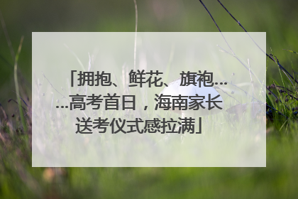 拥抱、鲜花、旗袍……高考首日，海南家长送考仪式感拉满