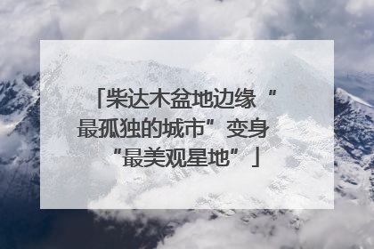 柴达木盆地边缘“最孤独的城市”变身“最美观星地”