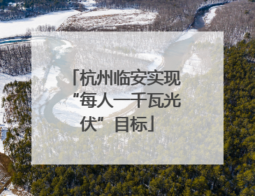 杭州临安实现“每人一千瓦光伏”目标