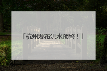 杭州发布洪水预警！