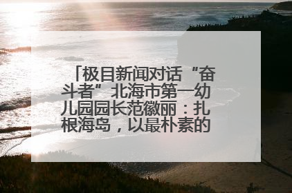 极目新闻对话“奋斗者”北海市第一幼儿园园长范徽丽：扎根海岛，以最朴素的爱践行教育的梦想