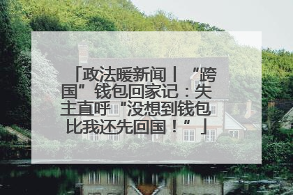 政法暖新闻丨“跨国”钱包回家记：失主直呼“没想到钱包比我还先回国！”