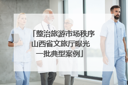 整治旅游市场秩序 山西省文旅厅曝光一批典型案例