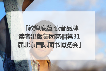 敦煌底蕴 读者品牌 读者出版集团亮相第31届北京国际图书博览会
