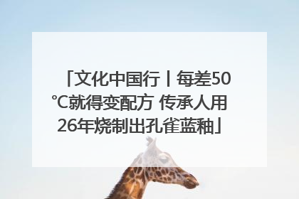 文化中国行丨每差50℃就得变配方 传承人用26年烧制出孔雀蓝釉
