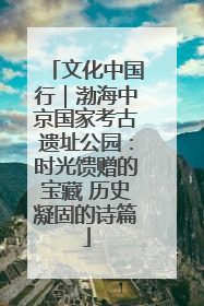 文化中国行｜渤海中京国家考古遗址公园：时光馈赠的宝藏 历史凝固的诗篇