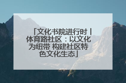 文化书院进行时丨体育路社区：以文化为纽带 构建社区特色文化生态