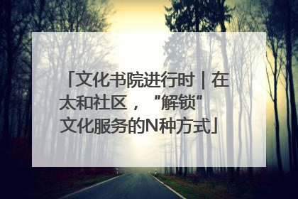 文化书院进行时｜在太和社区，“解锁” 文化服务的N种方式