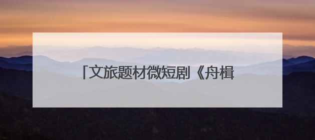 文旅题材微短剧《舟楫千里号歌来》《祈安澜》接连上线，“短剧游北京”开启大运河文化之旅