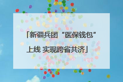 新疆兵团“医保钱包”上线 实现跨省共济