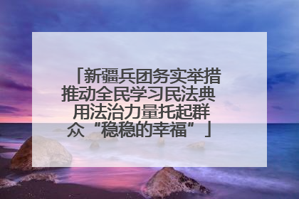 新疆兵团务实举措推动全民学习民法典 用法治力量托起群众“稳稳的幸福”