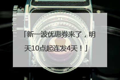 新一波优惠券来了，明天10点起连发4天！