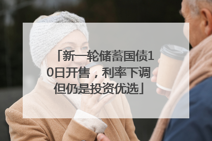 新一轮储蓄国债10日开售，利率下调但仍是投资优选