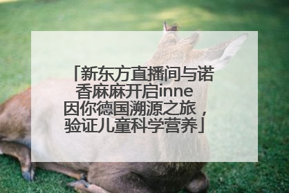 新东方直播间与诺香麻麻开启inne因你德国溯源之旅，验证儿童科学营养