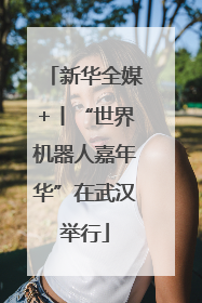 新华全媒+丨“世界机器人嘉年华”在武汉举行