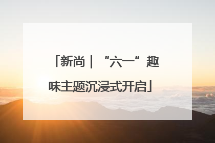 新尚｜“六一”趣味主题沉浸式开启