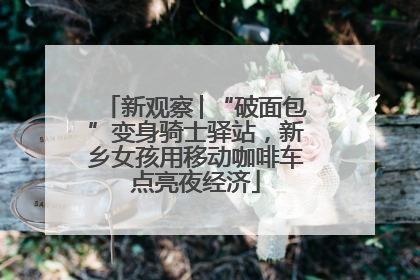 新观察│“破面包”变身骑士驿站，新乡女孩用移动咖啡车点亮夜经济