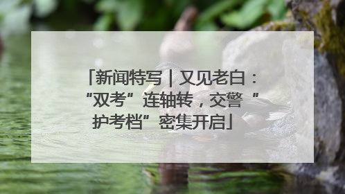 新闻特写｜又见老白：“双考”连轴转，交警“护考档”密集开启