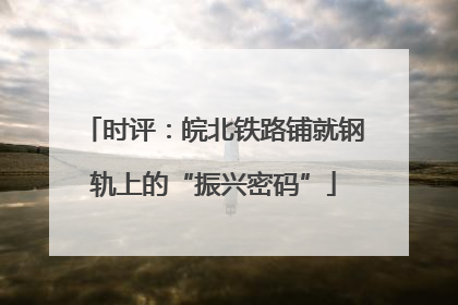 时评：皖北铁路铺就钢轨上的“振兴密码”