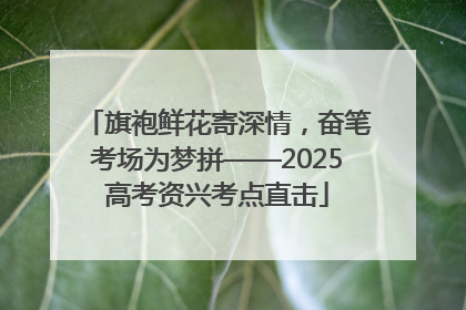 旗袍鲜花寄深情，奋笔考场为梦拼——2025高考资兴考点直击