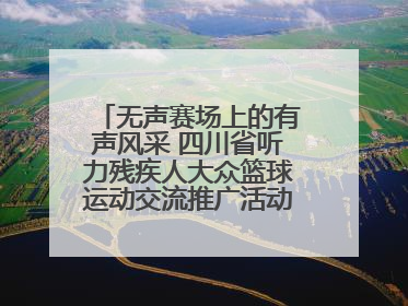 无声赛场上的有声风采 四川省听力残疾人大众篮球运动交流推广活动圆满落幕