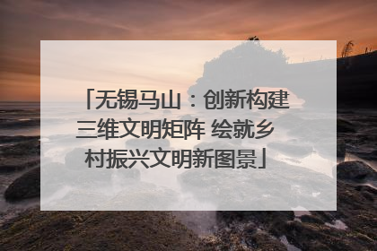 无锡马山：创新构建三维文明矩阵 绘就乡村振兴文明新图景