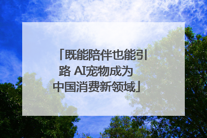 既能陪伴也能引路 AI宠物成为中国消费新领域