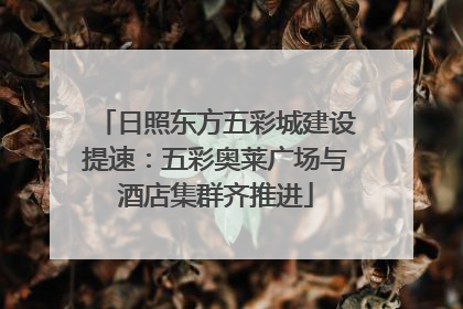 日照东方五彩城建设提速：五彩奥莱广场与酒店集群齐推进