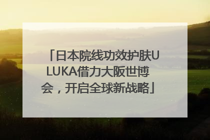 日本院线功效护肤ULUKA借力大阪世博会，开启全球新战略
