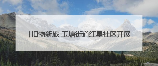 旧物新旅 玉塘街道红星社区开展旧物漂流市集活动   