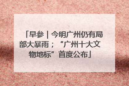 早参｜今明广州仍有局部大暴雨；“广州十大文物地标”首度公布