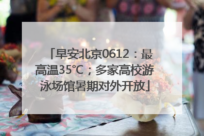 早安北京0612：最高温35℃；多家高校游泳场馆暑期对外开放