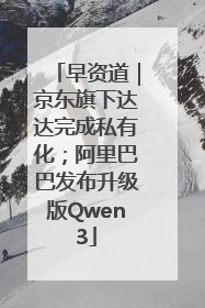 早资道｜京东旗下达达完成私有化；阿里巴巴发布升级版Qwen3