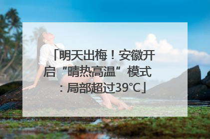 明天出梅！安徽开启“晴热高温”模式：局部超过39℃