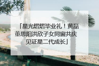 星光熠熠毕业礼！黄磊董思阳洪欣子女同窗共庆 见证星二代成长