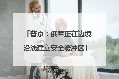 普京：俄军正在边境沿线建立安全缓冲区