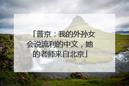 普京：我的外孙女会说流利的中文，她的老师来自北京