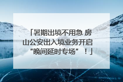 暑期出境不用急 房山公安出入境业务开启“晚间延时专场”！