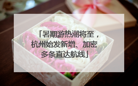 暑期游热潮将至，杭州始发新增、加密多条直达航线