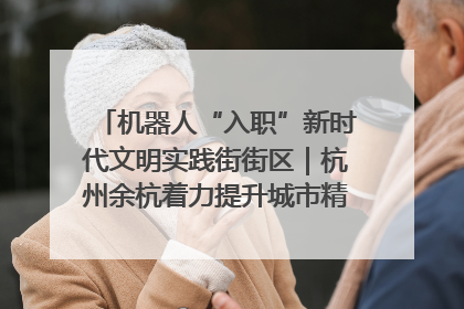 机器人“入职”新时代文明实践街街区｜杭州余杭着力提升城市精细化智能化管理水平