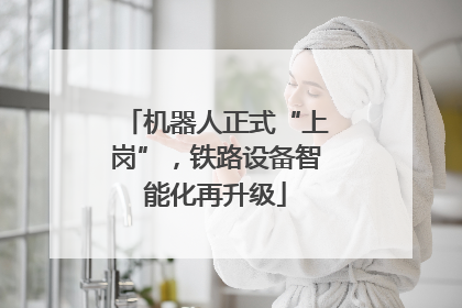 机器人正式“上岗”，铁路设备智能化再升级