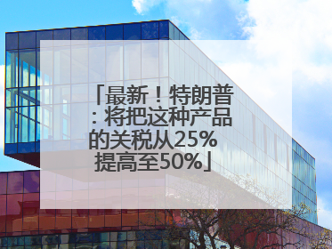 最新！特朗普：将把这种产品的关税从25%提高至50%