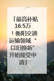 最高补贴16.5万！衡阳交通运输领域“以旧换新”开始接受申请