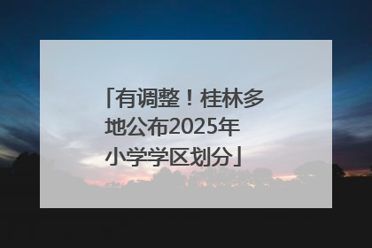 有调整！桂林多地公布2025年小学学区划分