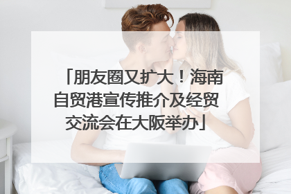 朋友圈又扩大！海南自贸港宣传推介及经贸交流会在大阪举办
