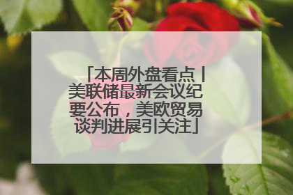本周外盘看点丨美联储最新会议纪要公布，美欧贸易谈判进展引关注