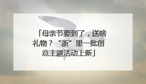 母亲节要到了，送啥礼物？“浙”里一批创意主题活动上新