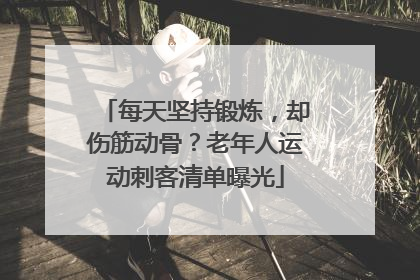 每天坚持锻炼，却伤筋动骨？老年人运动刺客清单曝光